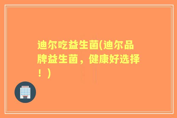 迪尔吃益生菌(迪尔品牌益生菌，健康好选择！)