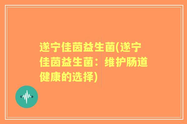 遂宁佳茵益生菌(遂宁佳茵益生菌:维护肠道健康的选择) 遂宁佳茵益生菌(遂宁佳茵益生菌:维护肠道健康的选择)