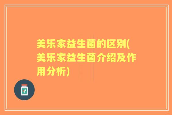 美乐家益生菌的区别(美乐家益生菌介绍及作用分析) 美乐家益生菌的区别(美乐家益生菌介绍及作用分析)