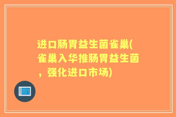 进口肠胃益生菌雀巢(雀巢入华推肠胃益生菌，强化进口市场)