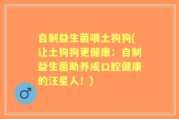 自制益生菌喂土狗狗(让土狗狗更健康：自制益生菌助养成口腔健康的汪星人！)