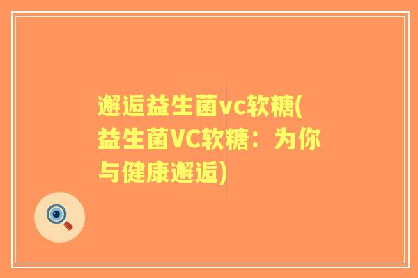 邂逅益生菌vc软糖(益生菌VC软糖:为你与健康邂逅) 邂逅益生菌vc软糖(益生菌VC软糖:为你与健康邂逅)