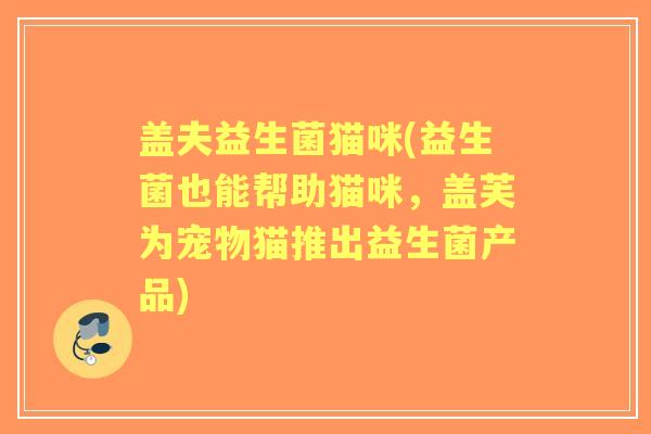 盖夫益生菌猫咪(益生菌也能帮助猫咪,盖芙为宠物猫推出益生菌产品) 盖夫益生菌猫咪(益生菌也能帮助猫咪,盖芙为宠物猫推出益生菌产品)