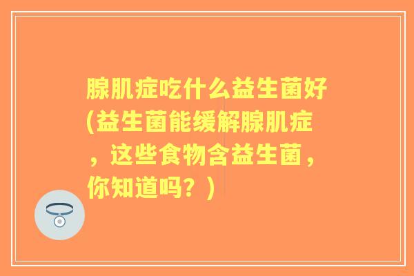 腺肌症吃什么益生菌好(益生菌能缓解腺肌症，这些食物含益生菌，你知道吗？)