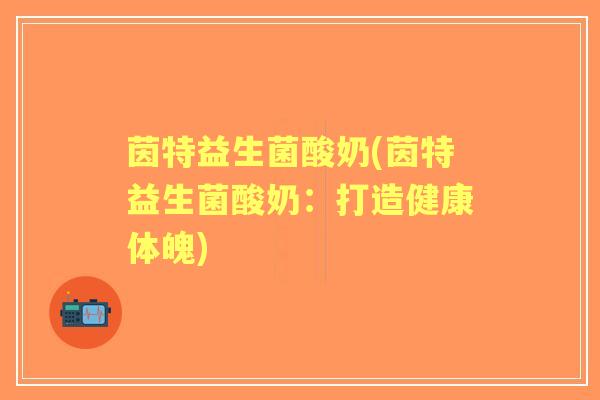 茵特益生菌酸奶(茵特益生菌酸奶：打造健康体魄)