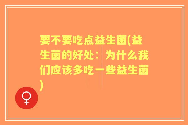 要不要吃点益生菌(益生菌的好处:为什么我们应该多吃一些益生菌) 要不要吃点益生菌(益生菌的好处:为什么我们应该多吃一些益生菌)