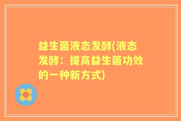 益生菌液态发酵(液态发酵:提高益生菌功效的一种新方式) 益生菌液态发酵(液态发酵:提高益生菌功效的一种新方式)