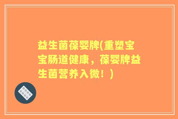益生菌葆婴牌(重塑宝宝肠道健康，葆婴牌益生菌营养入微！)