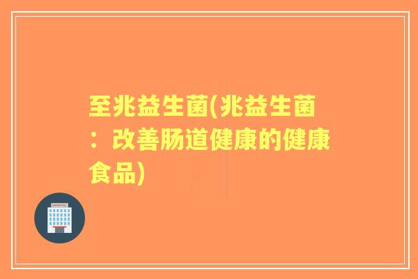 至兆益生菌(兆益生菌：改善肠道健康的健康食品)