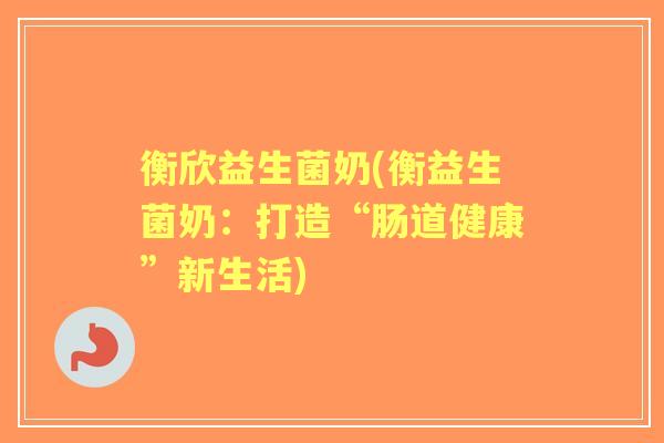 衡欣益生菌奶(衡益生菌奶：打造“肠道健康”新生活)