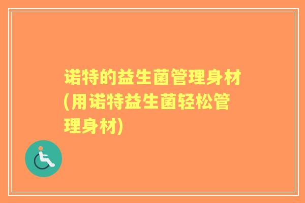 诺特的益生菌管理身材(用诺特益生菌轻松管理身材) 诺特的益生菌管理身材(用诺特益生菌轻松管理身材)