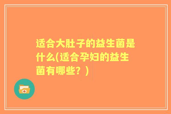 适合大肚子的益生菌是什么(适合孕妇的益生菌有哪些？)