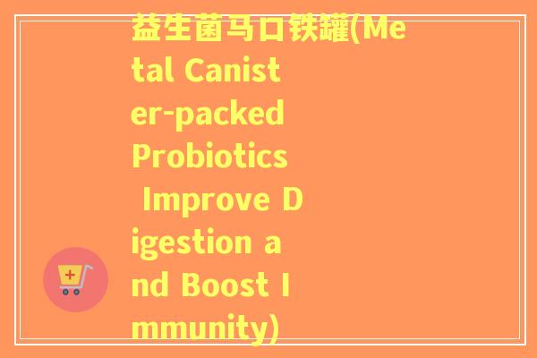 益生菌马口铁罐(Metal Canister-packed Probiotics Improve Digestion and Boost Immunity)