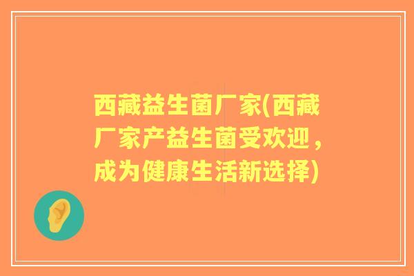 西藏益生菌厂家(西藏厂家产益生菌受欢迎,成为健康生活新选择) 西藏益生菌厂家(西藏厂家产益生菌受欢迎,成为健康生活新选择)