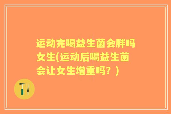 运动完喝益生菌会胖吗女生(运动后喝益生菌会让女生增重吗?) 运动完喝益生菌会胖吗女生(运动后喝益生菌会让女生增重吗?)