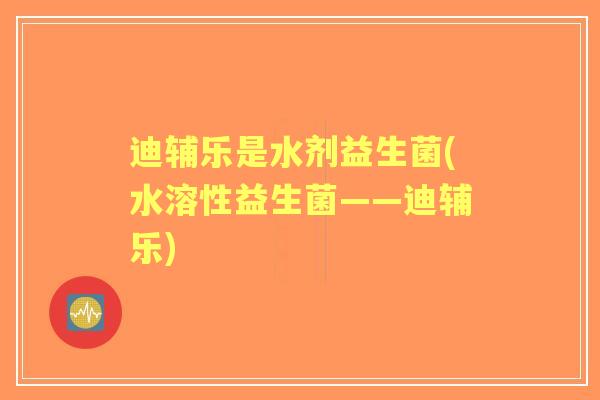 迪辅乐是水剂益生菌(水溶性益生菌——迪辅乐)