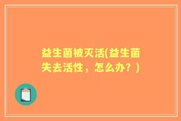 益生菌被灭活(益生菌失去活性,怎么办?) 益生菌被灭活(益生菌失去活性,怎么办?)