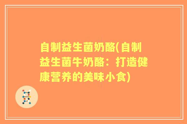 自制益生菌奶酪(自制益生菌牛奶酪：打造健康营养的美味小食)