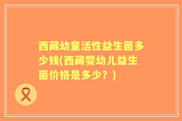 西藏幼童活性益生菌多少钱(西藏婴幼儿益生菌价格是多少？)