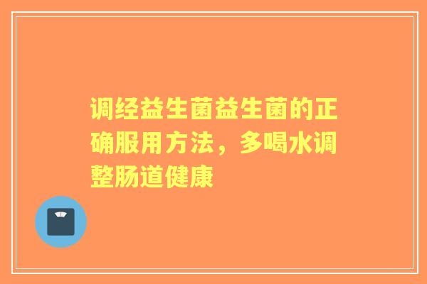 调经益生菌益生菌的正确服用方法，多喝水调整肠道健康