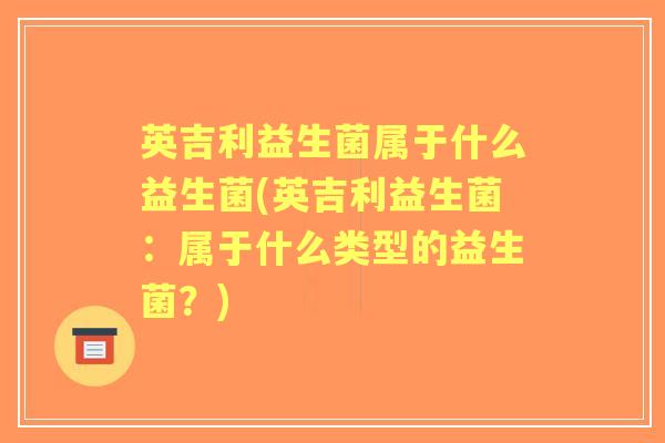 英吉利益生菌属于什么益生菌(英吉利益生菌:属于什么类型的益生菌?) 英吉利益生菌属于什么益生菌(英吉利益生菌:属于什么类型的益生菌?)