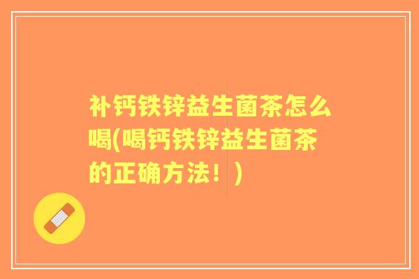 补钙铁锌益生菌茶怎么喝(喝钙铁锌益生菌茶的正确方法!) 补钙铁锌益生菌茶怎么喝(喝钙铁锌益生菌茶的正确方法!)