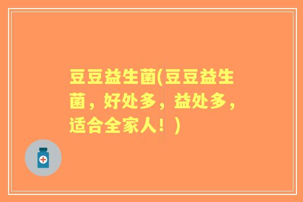 豆豆益生菌(豆豆益生菌,好处多,益处多,适合全家人!) 豆豆益生菌(豆豆益生菌,好处多,益处多,适合全家人!)