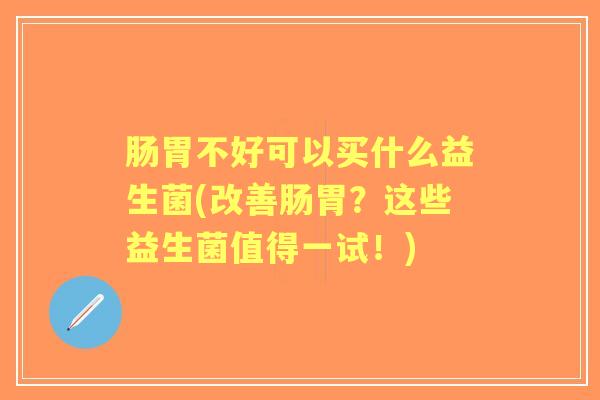 肠胃不好可以买什么益生菌(改善肠胃？这些益生菌值得一试！)