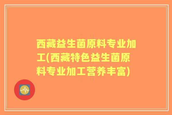 西藏益生菌原料专业加工(西藏特色益生菌原料专业加工营养丰富)