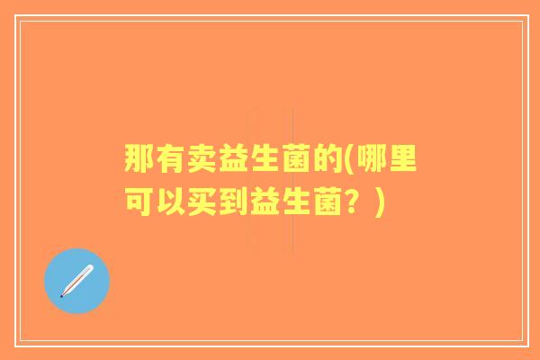 那有卖益生菌的(哪里可以买到益生菌?) 那有卖益生菌的(哪里可以买到益生菌?)