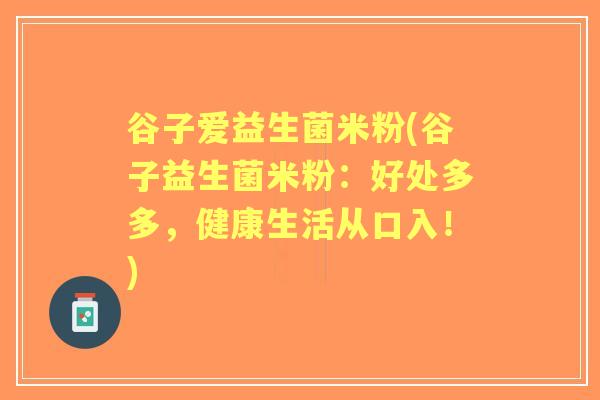 谷子爱益生菌米粉(谷子益生菌米粉:好处多多,健康生活从口入!) 谷子爱益生菌米粉(谷子益生菌米粉:好处多多,健康生活从口入!)
