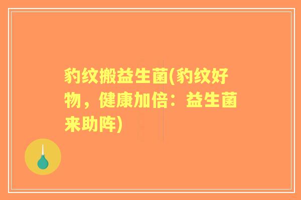 豹纹搬益生菌(豹纹好物,健康加倍:益生菌来助阵) 豹纹搬益生菌(豹纹好物,健康加倍:益生菌来助阵)