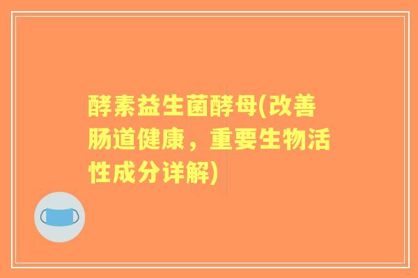 酵素益生菌酵母(改善肠道健康，重要生物活性成分详解)