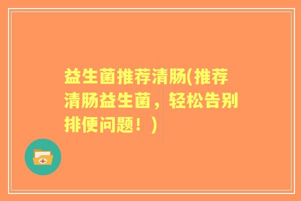 益生菌推荐清肠(推荐清肠益生菌,轻松告别排便问题!) 益生菌推荐清肠(推荐清肠益生菌,轻松告别排便问题!)
