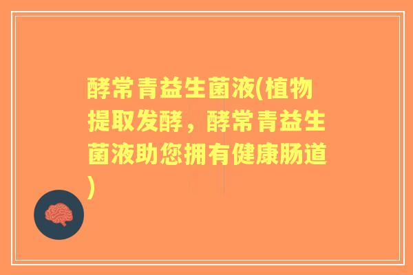 酵常青益生菌液(植物提取发酵，酵常青益生菌液助您拥有健康肠道)