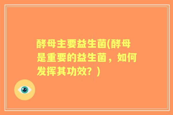 酵母主要益生菌(酵母是重要的益生菌,如何发挥其功效?) 酵母主要益生菌(酵母是重要的益生菌,如何发挥其功效?)