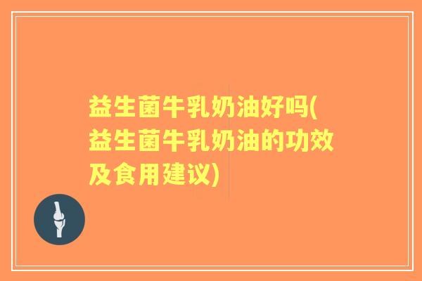 益生菌牛乳奶油好吗(益生菌牛乳奶油的功效及食用建议) 益生菌牛乳奶油好吗(益生菌牛乳奶油的功效及食用建议)