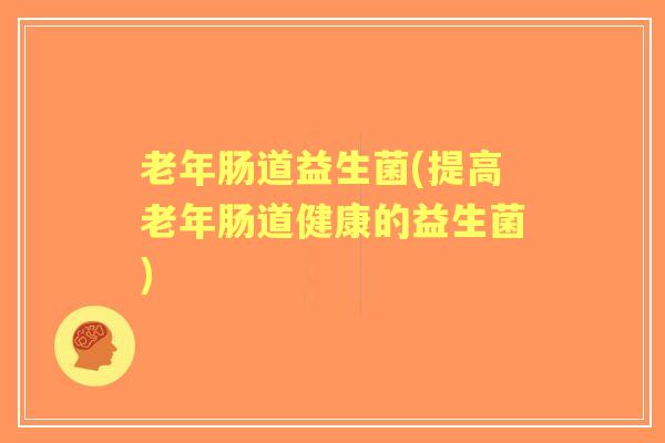 老年肠道益生菌(提高老年肠道健康的益生菌)