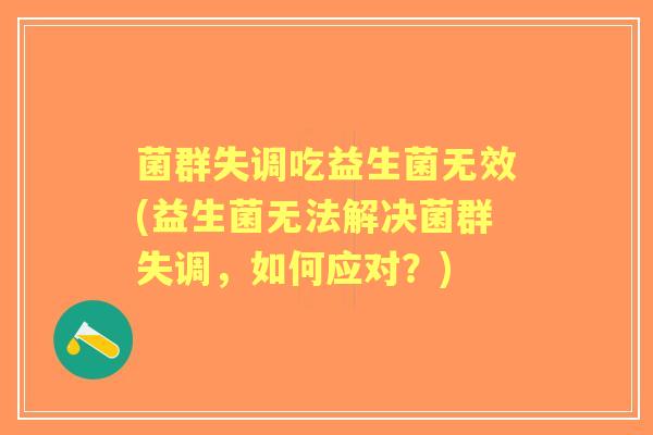 菌群失调吃益生菌无效(益生菌无法解决菌群失调，如何应对？)