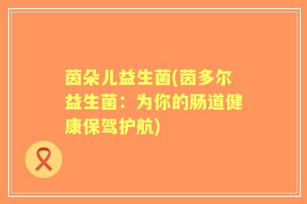 茵朵儿益生菌(茵多尔益生菌：为你的肠道健康保驾护航)