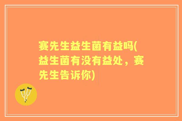 赛先生益生菌有益吗(益生菌有没有益处，赛先生告诉你)