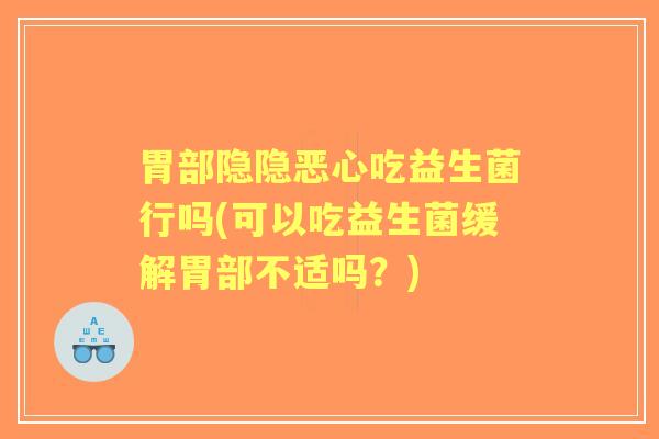 胃部隐隐恶心吃益生菌行吗(可以吃益生菌缓解胃部不适吗？)