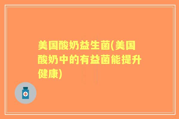 美国酸奶益生菌(美国酸奶中的有益菌能提升健康) 美国酸奶益生菌(美国酸奶中的有益菌能提升健康)