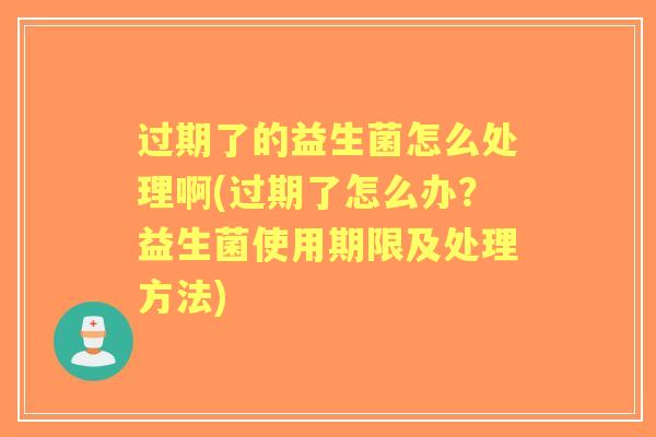 过期了的益生菌怎么处理啊(过期了怎么办？益生菌使用期限及处理方法)