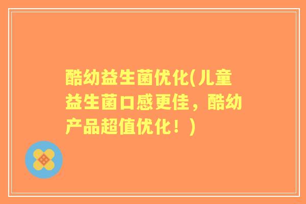 酷幼益生菌优化(儿童益生菌口感更佳,酷幼产品超值优化!) 酷幼益生菌优化(儿童益生菌口感更佳,酷幼产品超值优化!)