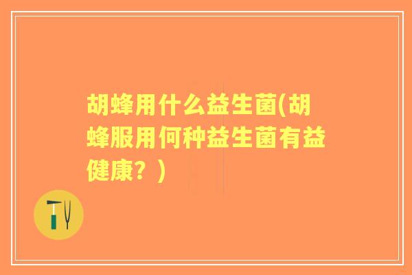 胡蜂用什么益生菌(胡蜂服用何种益生菌有益健康?) 胡蜂用什么益生菌(胡蜂服用何种益生菌有益健康?)