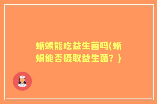 蜥蜴能吃益生菌吗(蜥蜴能否摄取益生菌?) 蜥蜴能吃益生菌吗(蜥蜴能否摄取益生菌?)