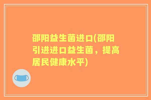 邵阳益生菌进口(邵阳引进进口益生菌，提高居民健康水平)