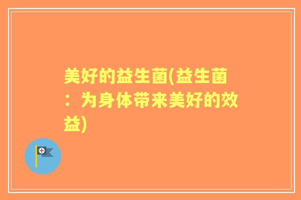 美好的益生菌(益生菌：为身体带来美好的效益)