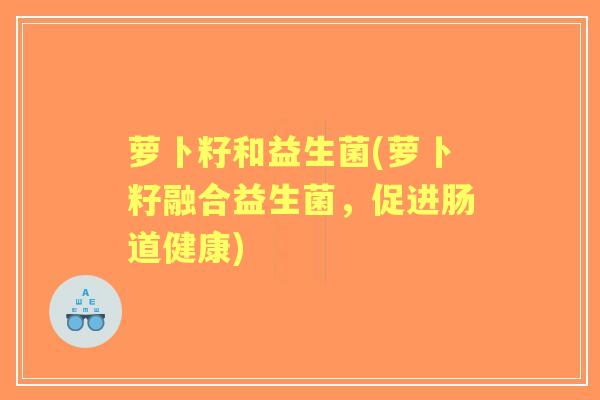 萝卜籽和益生菌(萝卜籽融合益生菌，促进肠道健康)